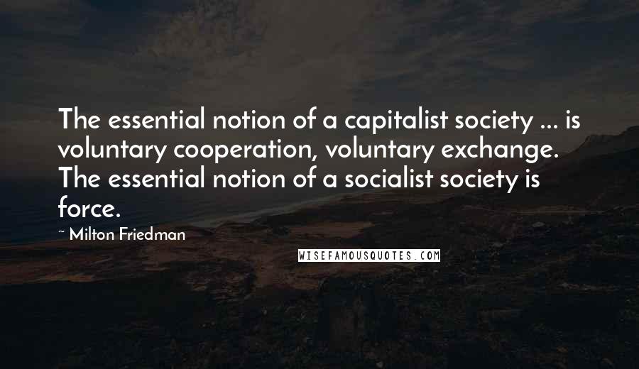 Milton Friedman Quotes: The essential notion of a capitalist society ... is voluntary cooperation, voluntary exchange. The essential notion of a socialist society is force.