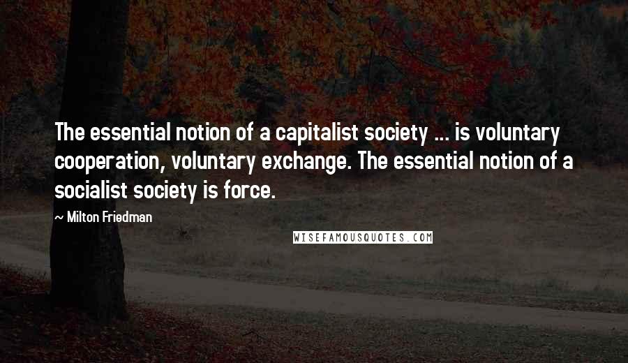 Milton Friedman Quotes: The essential notion of a capitalist society ... is voluntary cooperation, voluntary exchange. The essential notion of a socialist society is force.