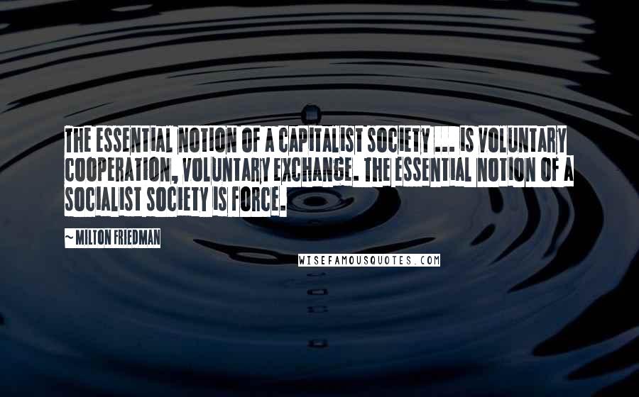 Milton Friedman Quotes: The essential notion of a capitalist society ... is voluntary cooperation, voluntary exchange. The essential notion of a socialist society is force.