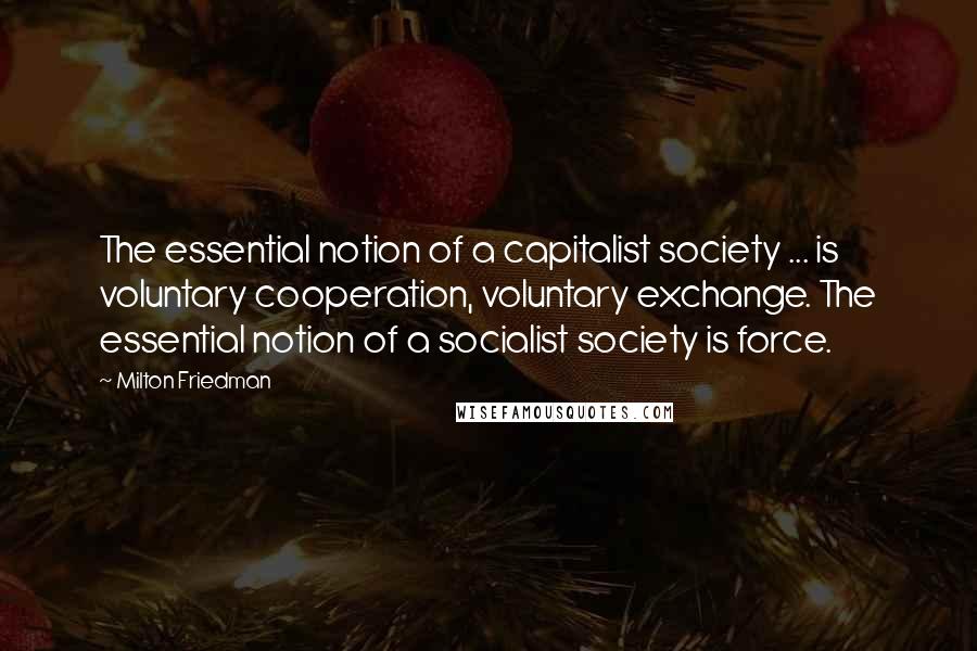 Milton Friedman Quotes: The essential notion of a capitalist society ... is voluntary cooperation, voluntary exchange. The essential notion of a socialist society is force.