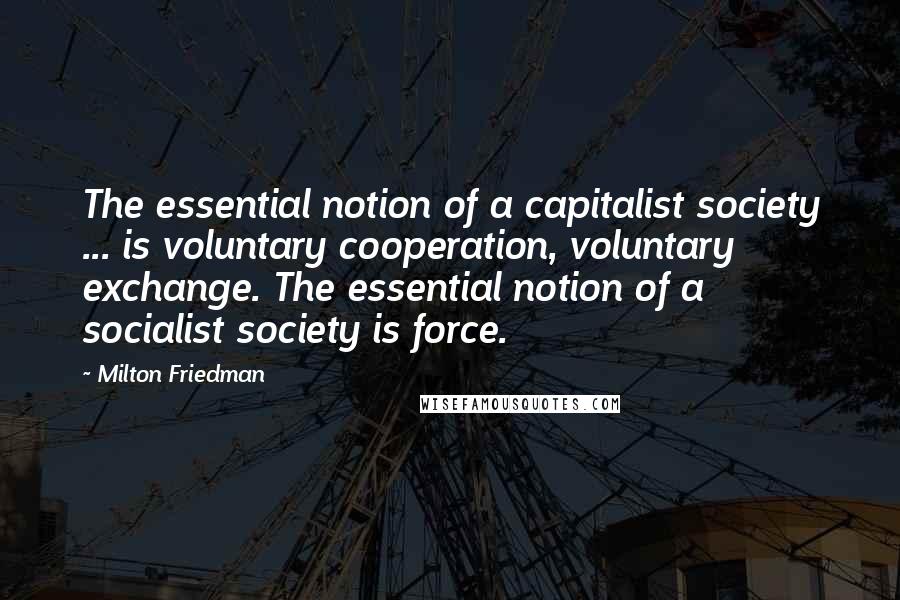 Milton Friedman Quotes: The essential notion of a capitalist society ... is voluntary cooperation, voluntary exchange. The essential notion of a socialist society is force.