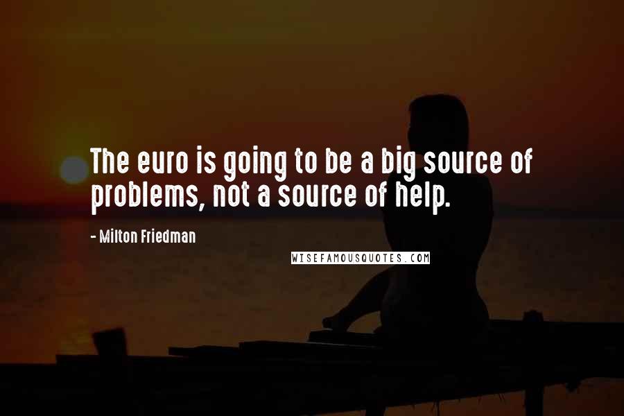 Milton Friedman Quotes: The euro is going to be a big source of problems, not a source of help.
