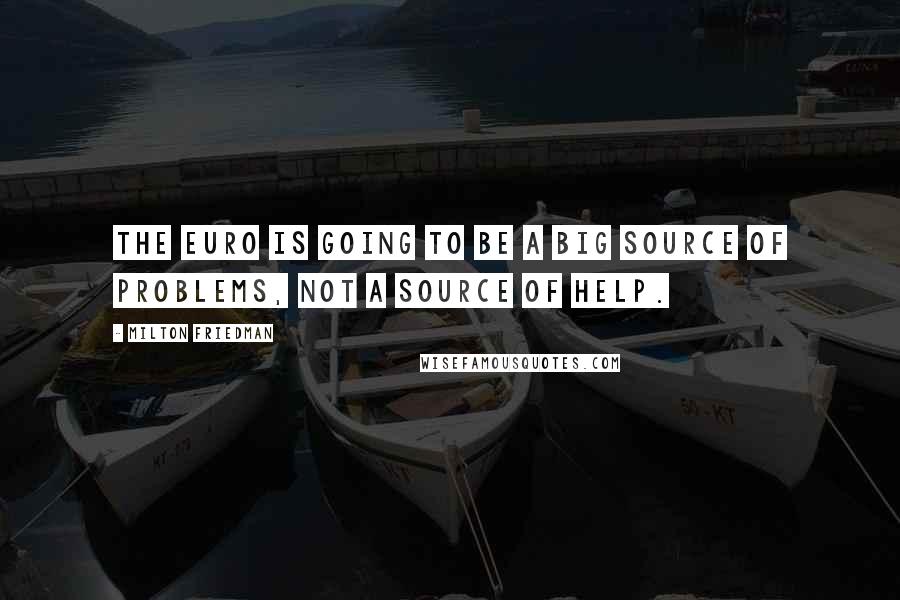 Milton Friedman Quotes: The euro is going to be a big source of problems, not a source of help.