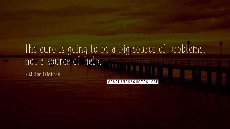 Milton Friedman Quotes: The euro is going to be a big source of problems, not a source of help.