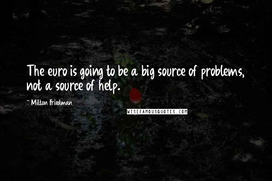 Milton Friedman Quotes: The euro is going to be a big source of problems, not a source of help.