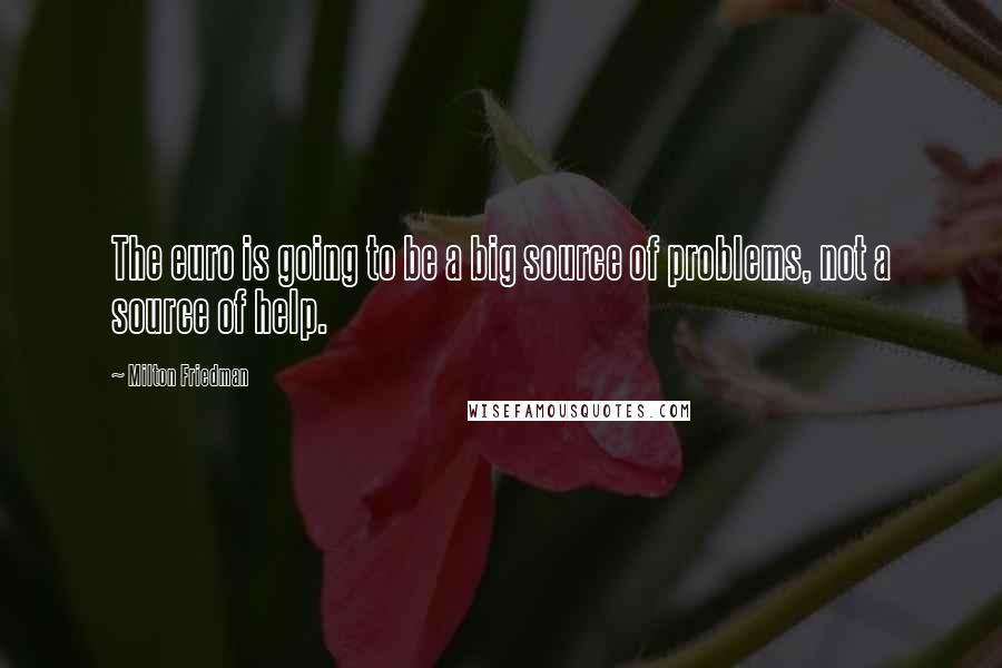 Milton Friedman Quotes: The euro is going to be a big source of problems, not a source of help.