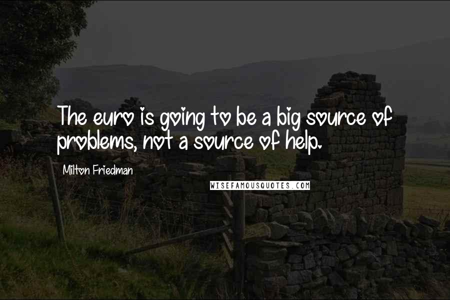 Milton Friedman Quotes: The euro is going to be a big source of problems, not a source of help.