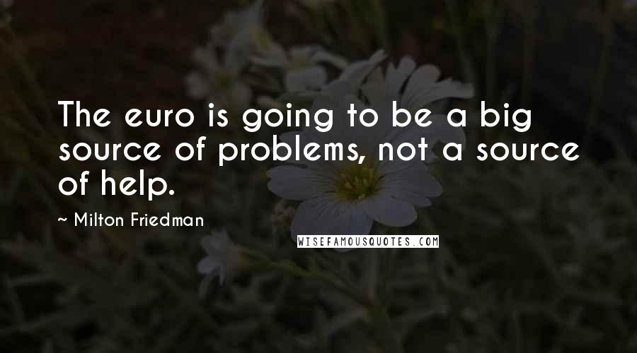 Milton Friedman Quotes: The euro is going to be a big source of problems, not a source of help.