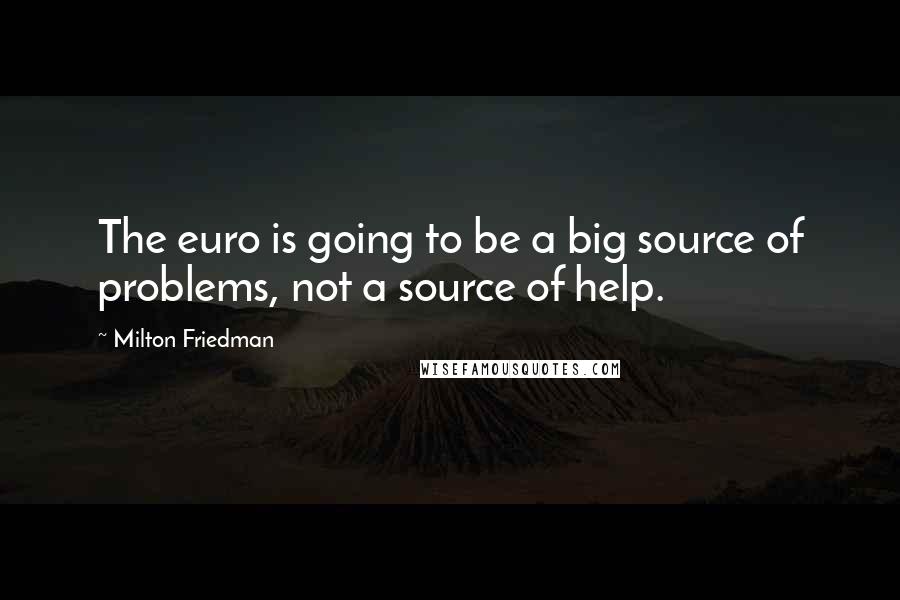 Milton Friedman Quotes: The euro is going to be a big source of problems, not a source of help.