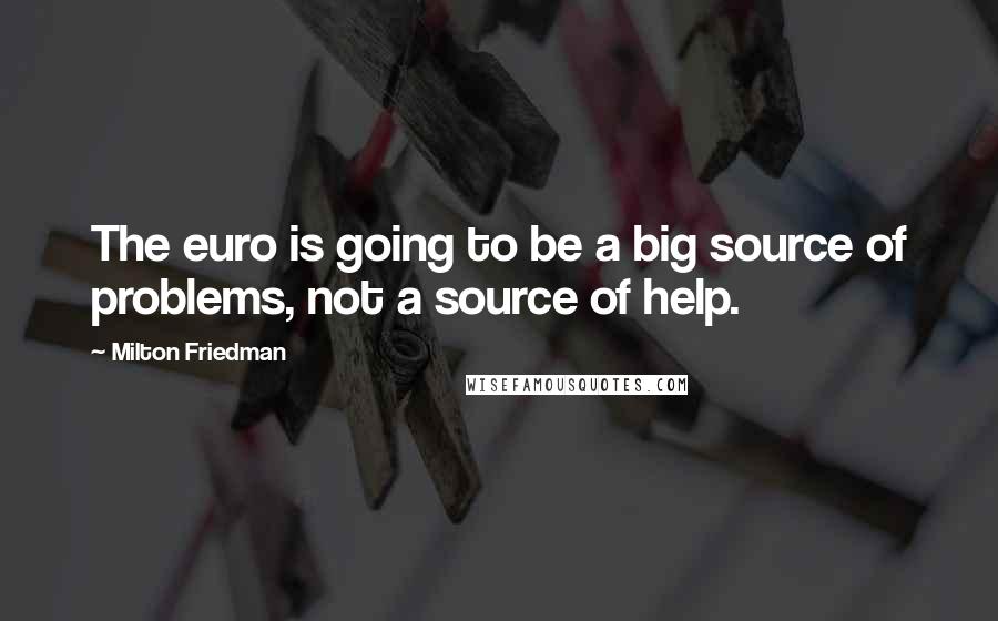 Milton Friedman Quotes: The euro is going to be a big source of problems, not a source of help.
