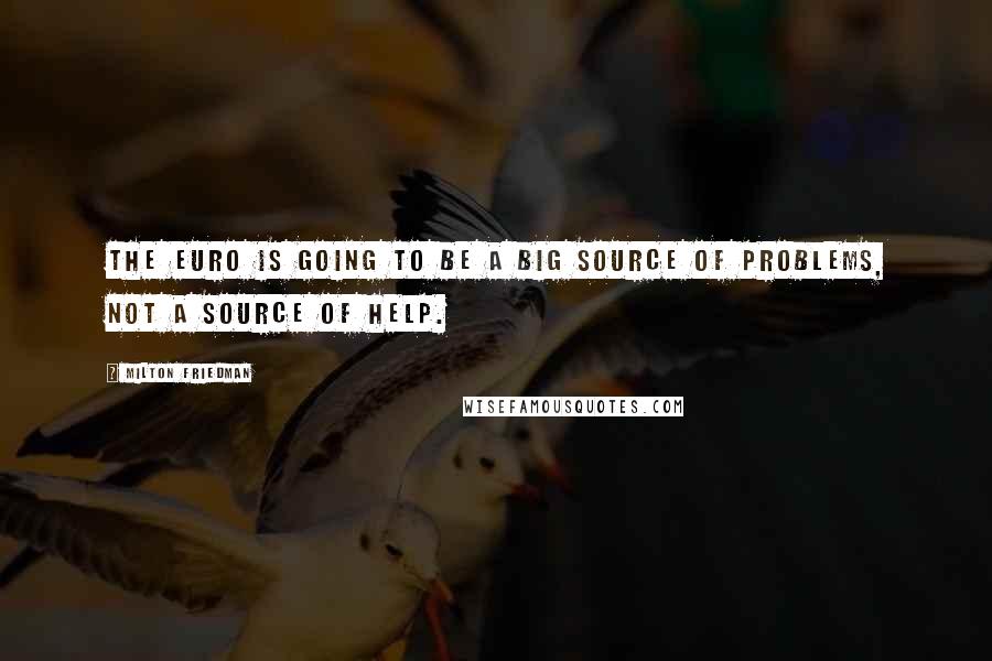 Milton Friedman Quotes: The euro is going to be a big source of problems, not a source of help.
