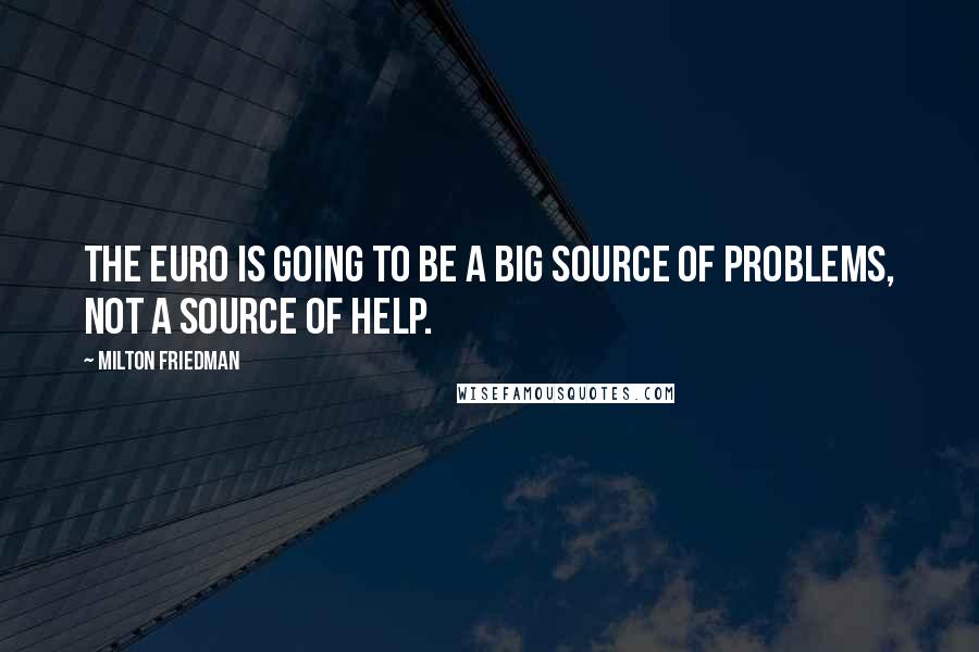 Milton Friedman Quotes: The euro is going to be a big source of problems, not a source of help.