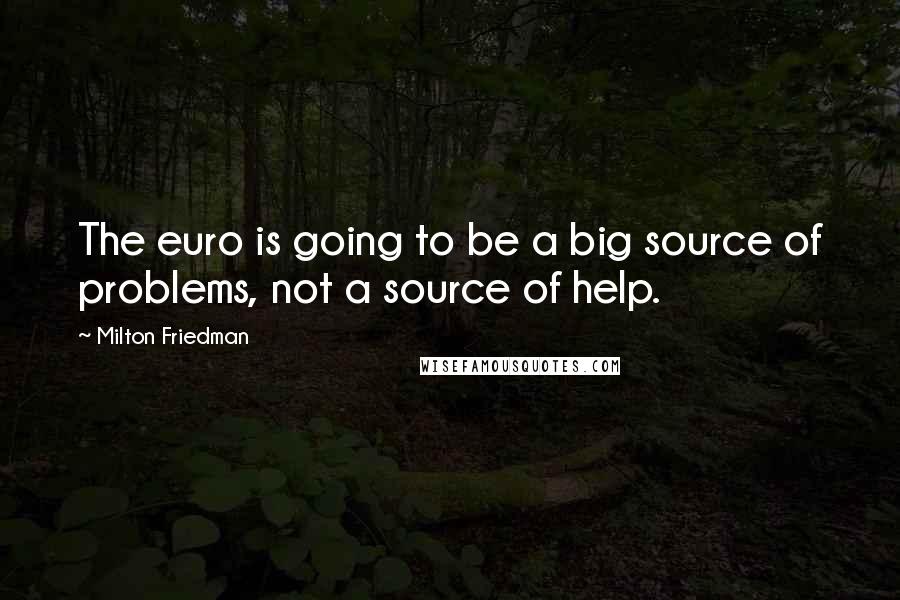Milton Friedman Quotes: The euro is going to be a big source of problems, not a source of help.