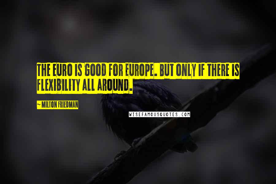 Milton Friedman Quotes: The euro is good for Europe. But only if there is flexibility all around.