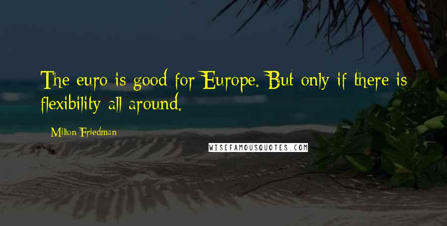 Milton Friedman Quotes: The euro is good for Europe. But only if there is flexibility all around.