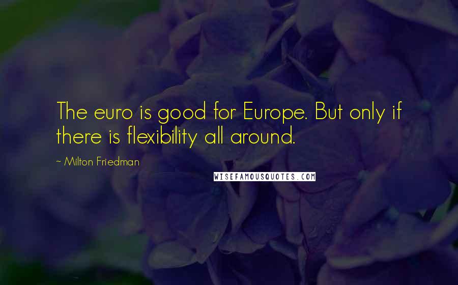 Milton Friedman Quotes: The euro is good for Europe. But only if there is flexibility all around.