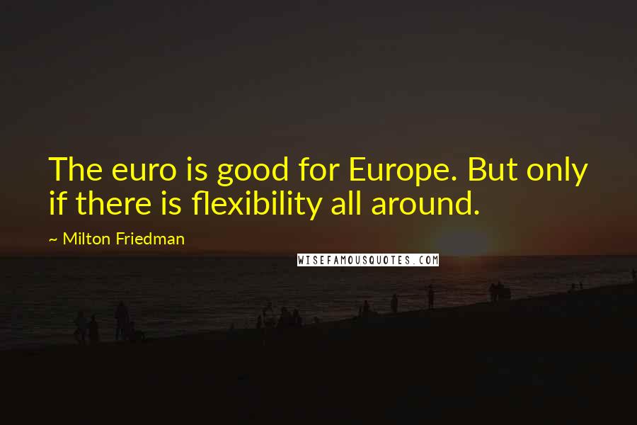 Milton Friedman Quotes: The euro is good for Europe. But only if there is flexibility all around.