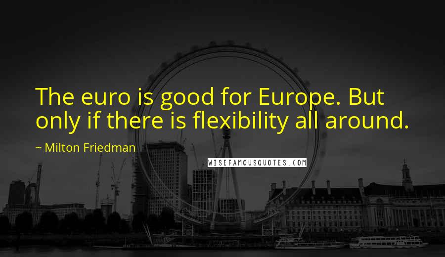 Milton Friedman Quotes: The euro is good for Europe. But only if there is flexibility all around.