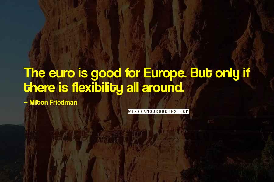 Milton Friedman Quotes: The euro is good for Europe. But only if there is flexibility all around.