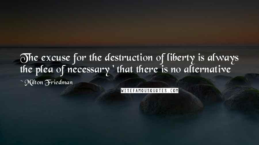 Milton Friedman Quotes: The excuse for the destruction of liberty is always the plea of necessary ' that there is no alternative