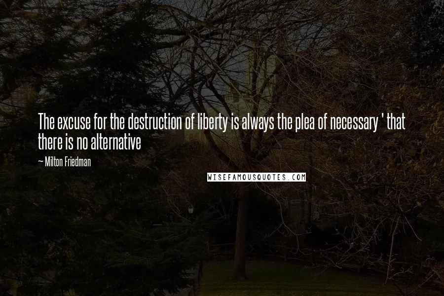 Milton Friedman Quotes: The excuse for the destruction of liberty is always the plea of necessary ' that there is no alternative