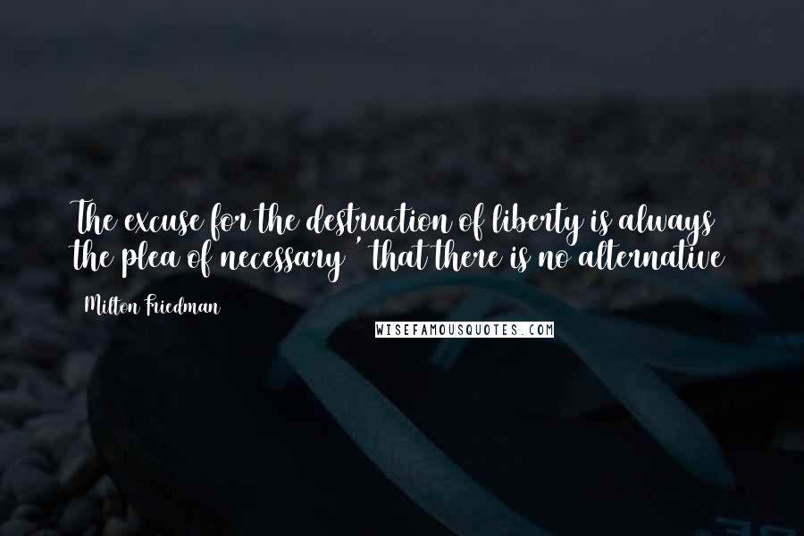 Milton Friedman Quotes: The excuse for the destruction of liberty is always the plea of necessary ' that there is no alternative