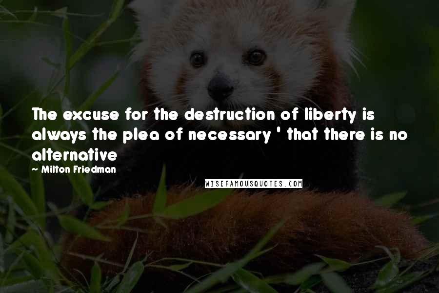Milton Friedman Quotes: The excuse for the destruction of liberty is always the plea of necessary ' that there is no alternative