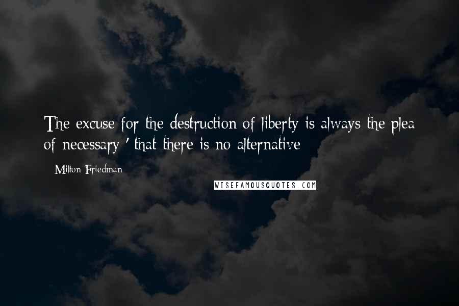 Milton Friedman Quotes: The excuse for the destruction of liberty is always the plea of necessary ' that there is no alternative