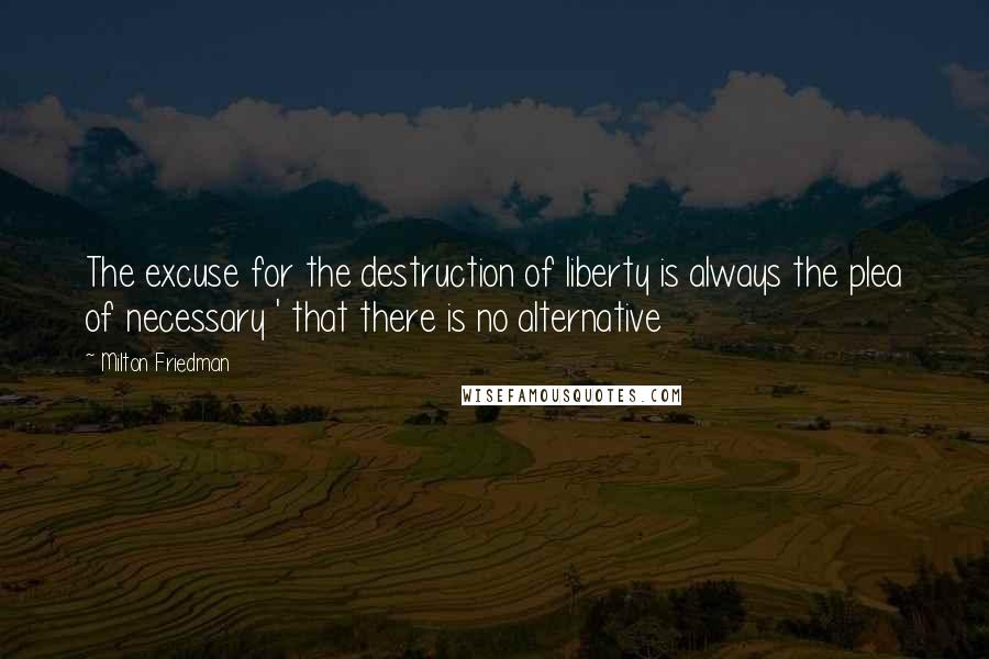 Milton Friedman Quotes: The excuse for the destruction of liberty is always the plea of necessary ' that there is no alternative