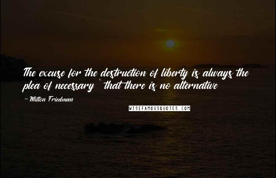 Milton Friedman Quotes: The excuse for the destruction of liberty is always the plea of necessary ' that there is no alternative