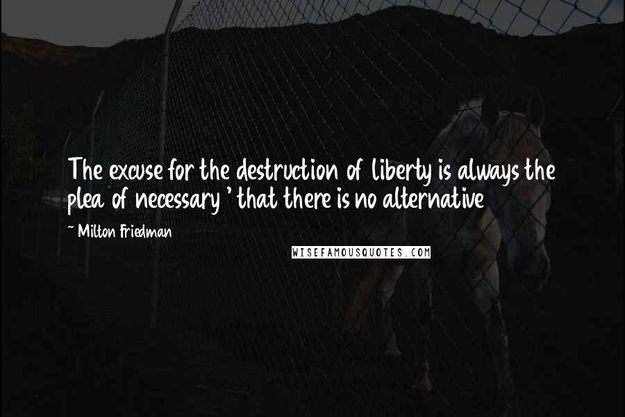 Milton Friedman Quotes: The excuse for the destruction of liberty is always the plea of necessary ' that there is no alternative