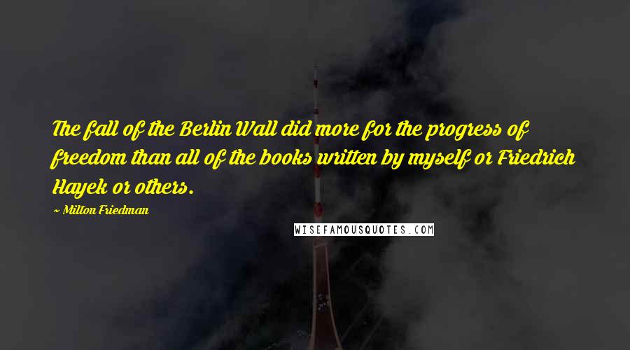 Milton Friedman Quotes: The fall of the Berlin Wall did more for the progress of freedom than all of the books written by myself or Friedrich Hayek or others.