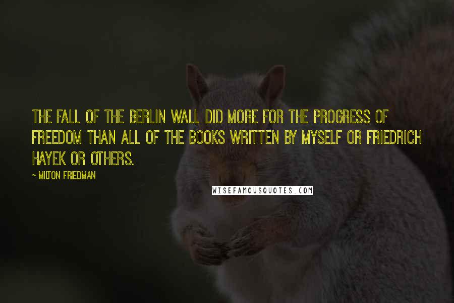 Milton Friedman Quotes: The fall of the Berlin Wall did more for the progress of freedom than all of the books written by myself or Friedrich Hayek or others.