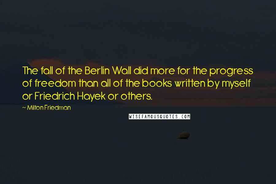 Milton Friedman Quotes: The fall of the Berlin Wall did more for the progress of freedom than all of the books written by myself or Friedrich Hayek or others.