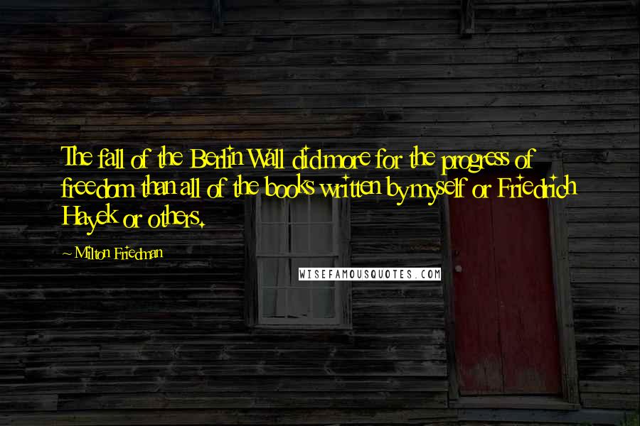 Milton Friedman Quotes: The fall of the Berlin Wall did more for the progress of freedom than all of the books written by myself or Friedrich Hayek or others.