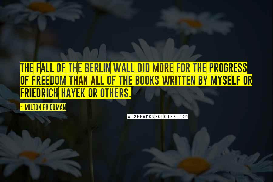 Milton Friedman Quotes: The fall of the Berlin Wall did more for the progress of freedom than all of the books written by myself or Friedrich Hayek or others.