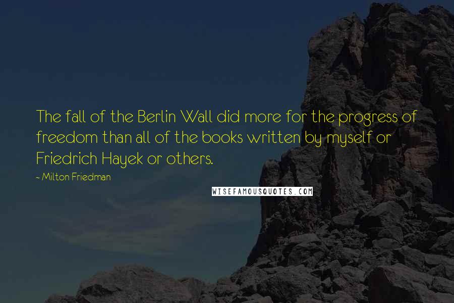 Milton Friedman Quotes: The fall of the Berlin Wall did more for the progress of freedom than all of the books written by myself or Friedrich Hayek or others.