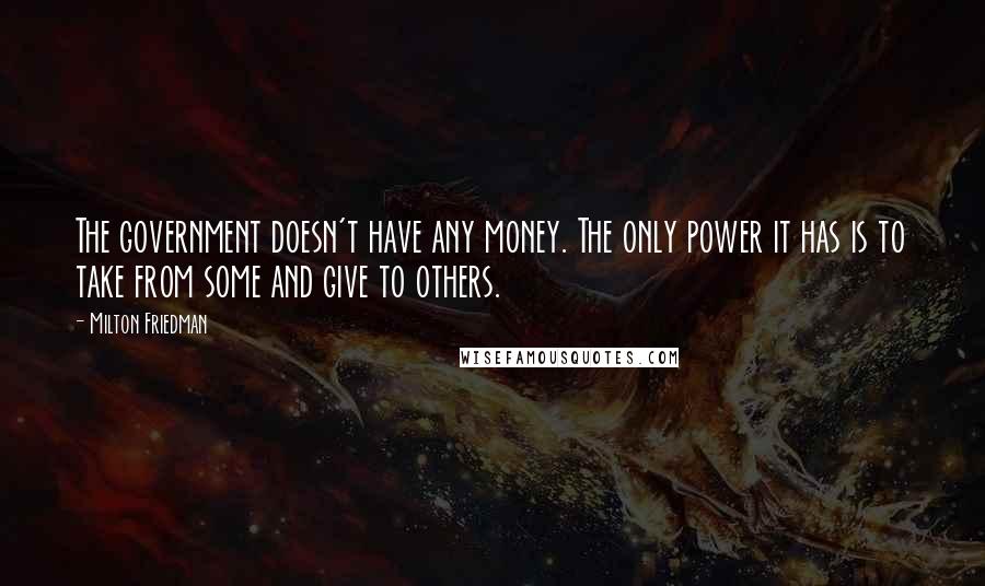 Milton Friedman Quotes: The government doesn't have any money. The only power it has is to take from some and give to others.