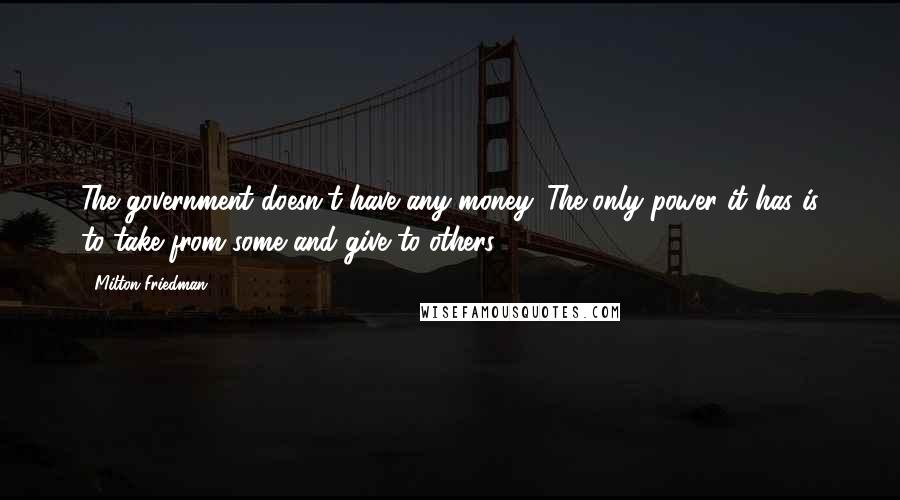 Milton Friedman Quotes: The government doesn't have any money. The only power it has is to take from some and give to others.