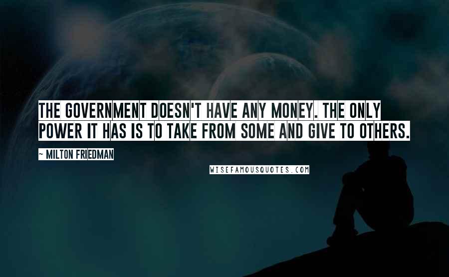 Milton Friedman Quotes: The government doesn't have any money. The only power it has is to take from some and give to others.