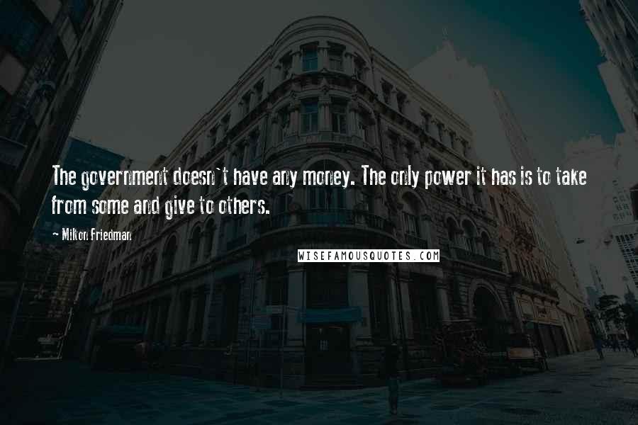 Milton Friedman Quotes: The government doesn't have any money. The only power it has is to take from some and give to others.