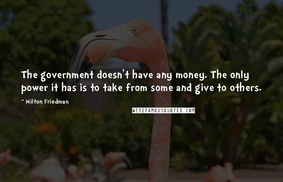 Milton Friedman Quotes: The government doesn't have any money. The only power it has is to take from some and give to others.