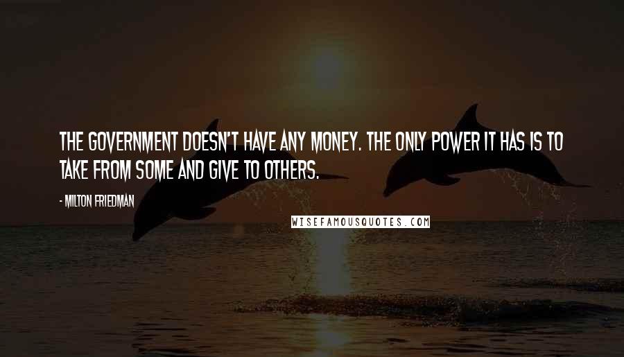 Milton Friedman Quotes: The government doesn't have any money. The only power it has is to take from some and give to others.