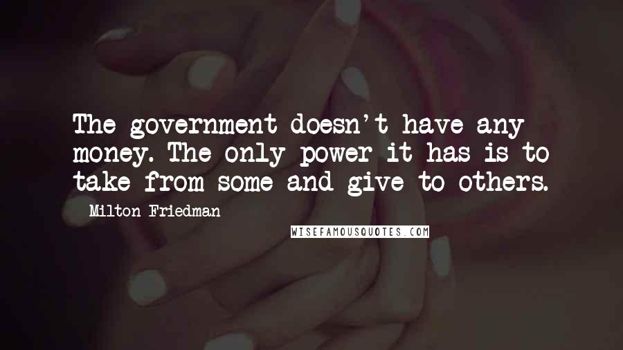 Milton Friedman Quotes: The government doesn't have any money. The only power it has is to take from some and give to others.