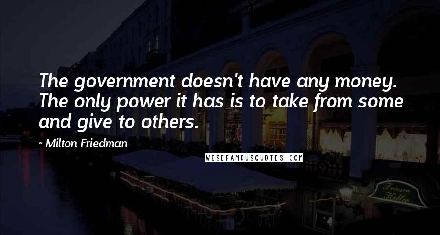 Milton Friedman Quotes: The government doesn't have any money. The only power it has is to take from some and give to others.