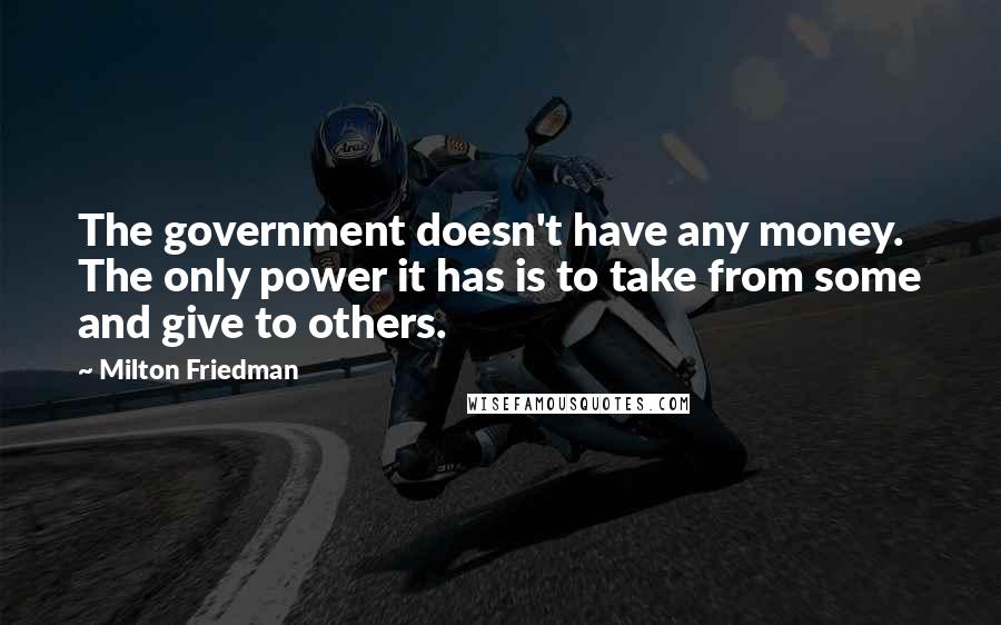 Milton Friedman Quotes: The government doesn't have any money. The only power it has is to take from some and give to others.
