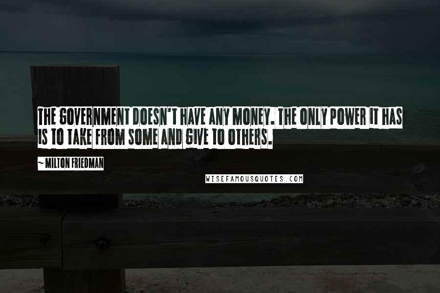 Milton Friedman Quotes: The government doesn't have any money. The only power it has is to take from some and give to others.