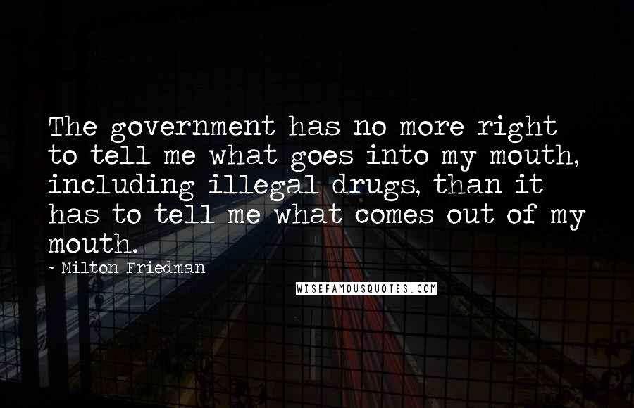 Milton Friedman Quotes: The government has no more right to tell me what goes into my mouth, including illegal drugs, than it has to tell me what comes out of my mouth.