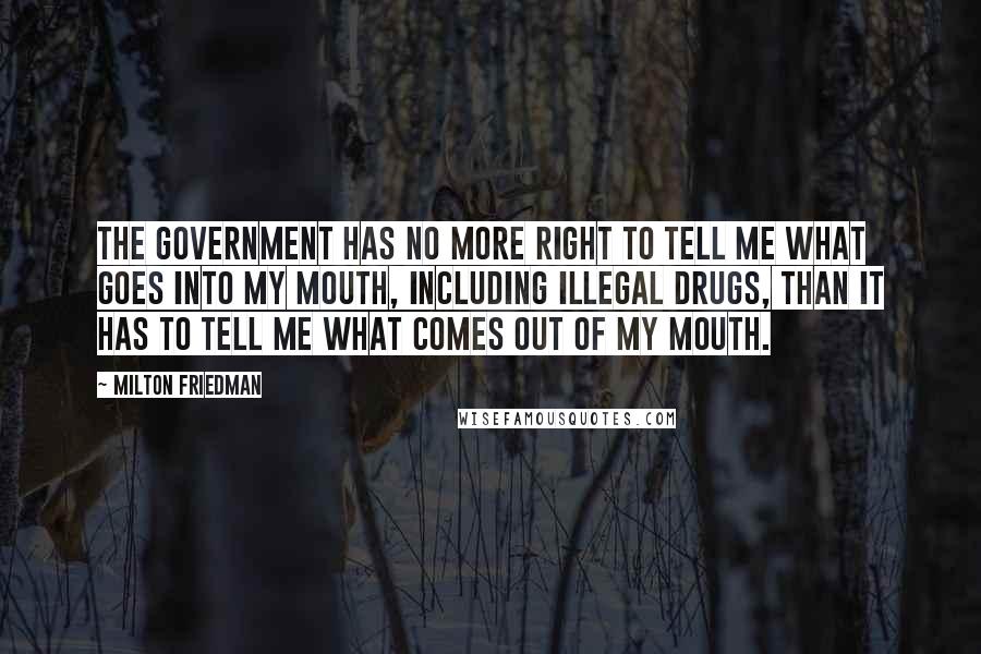 Milton Friedman Quotes: The government has no more right to tell me what goes into my mouth, including illegal drugs, than it has to tell me what comes out of my mouth.