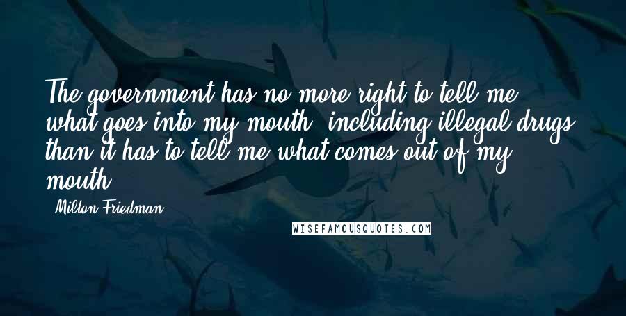 Milton Friedman Quotes: The government has no more right to tell me what goes into my mouth, including illegal drugs, than it has to tell me what comes out of my mouth.